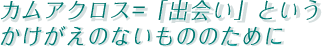 カムアクロス=「出会い」というかけがえのないもののために